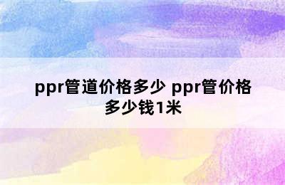 ppr管道价格多少 ppr管价格多少钱1米